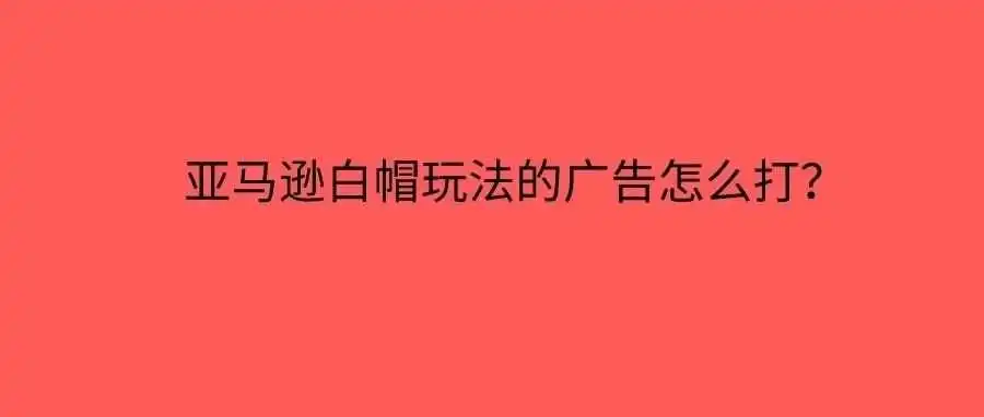 亚马逊白帽玩法的广告怎么打?