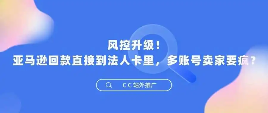 风控升级!亚马逊回款直接到法人卡里,多账号卖家要疯?