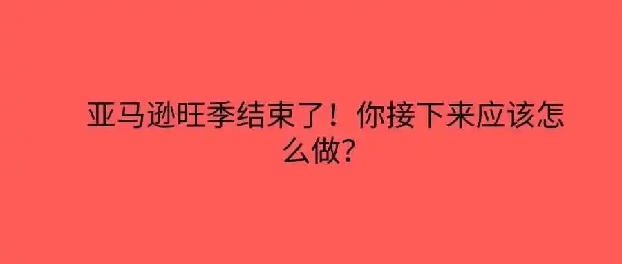 旺季结束,亚马逊卖家如何快速调整策略,抓住下一个黄金期?