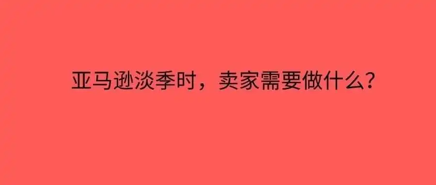 亚马逊淡季时,卖家需要做什么?