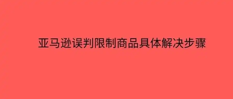 亚马逊误判限制商品具体解决步骤