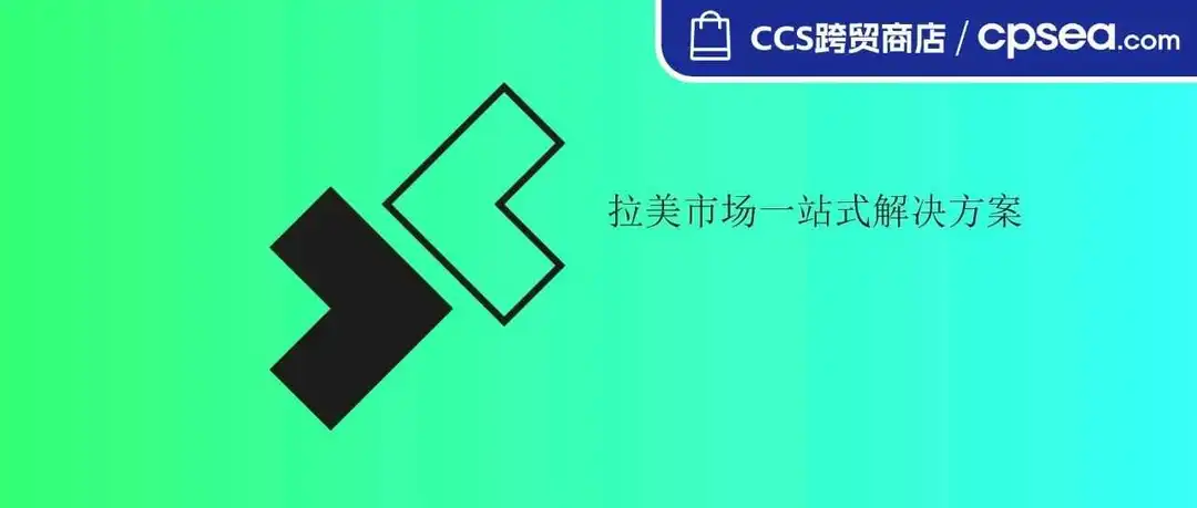 省心全托管！一站卖拉美！CCS跨贸店赋能卖家掘金拉美千亿蓝海