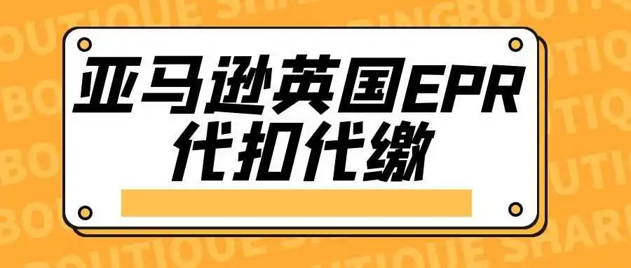 卖家注意！亚马逊“英国EPR”包装法将被强制代扣代缴！