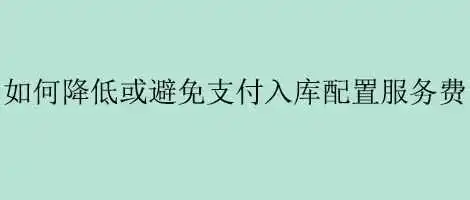 如何降低或避免支付入库配置服务费