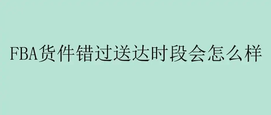 FBA货件错过送达时段会怎么样？