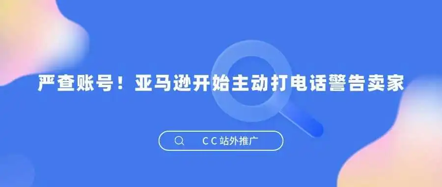 严查账号!亚马逊开始主动打电话警告卖家