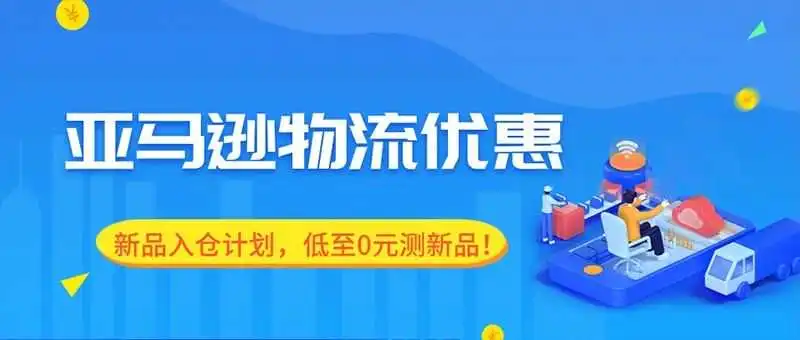 【重磅】2024亚马逊物流新品入仓优惠计划全面升级，测新品成本低至0元！