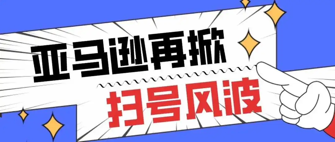 亚马逊再掀扫号风暴!大批卖家陷困境