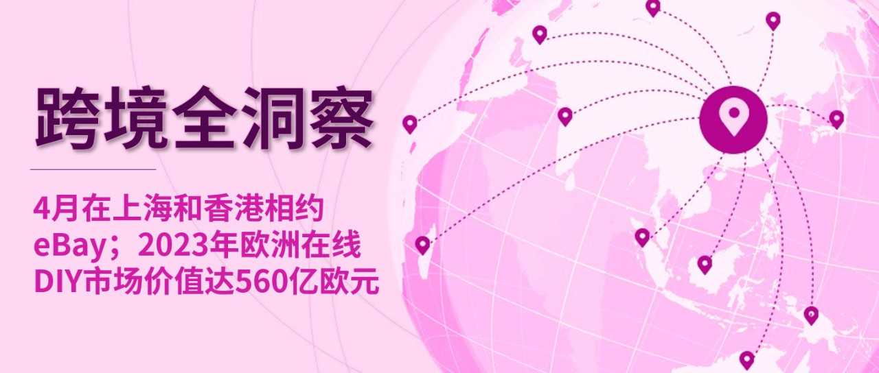 4月在上海和香港相约eBay；2023年欧洲在线DIY市场价值达560亿欧元