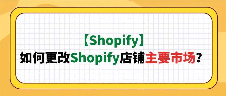 【Shopify】如何更改Shopify店铺主要市场？