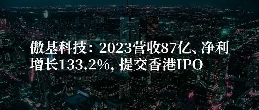 傲基科技：2023营收87亿、净利增长133.2%，提交香港IPO