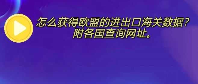 怎么获得欧盟的进出口海关数据？附各国查询网址。