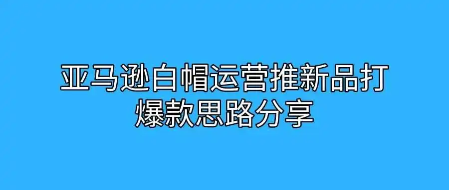亚马逊白帽运营推新品打爆款思路分享