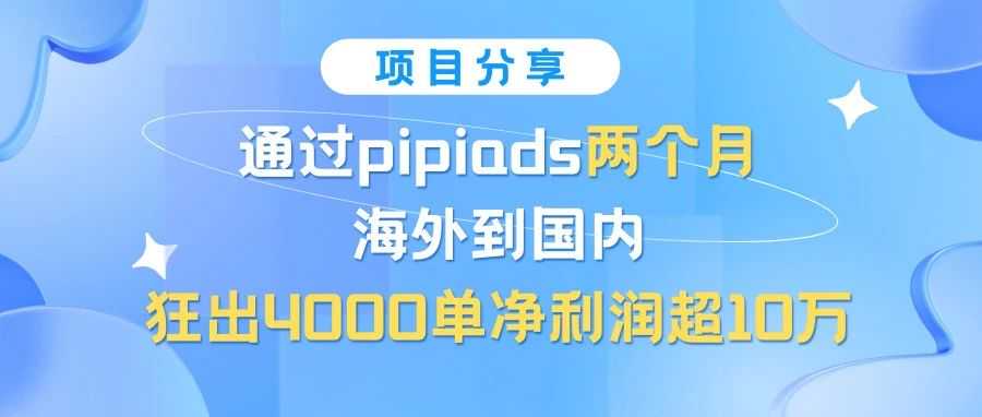 项目分享-通过pipiads两个月时间海外到国内狂出4000单：净利润10万+
