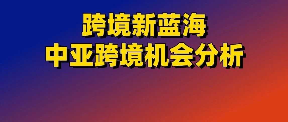 跨境新蓝海！中亚跨境机会分析