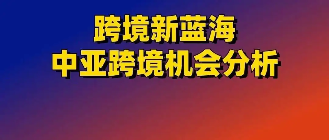 跨境新蓝海!中亚跨境机会分析