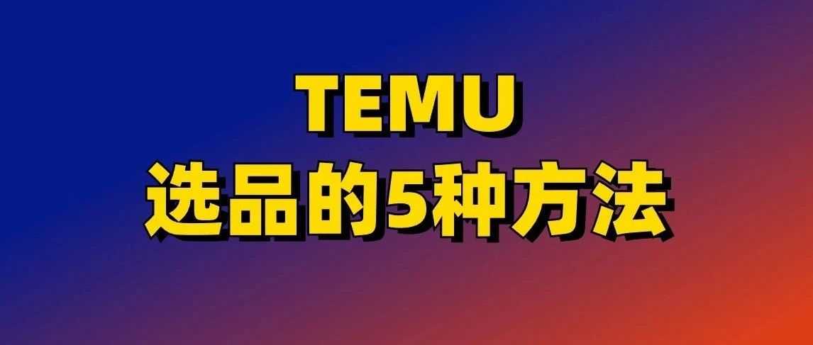 TEMU选品的5种方法，你必须知道