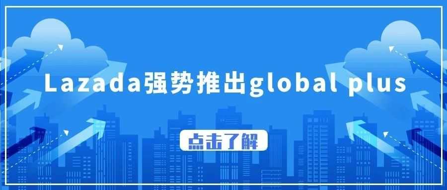 Lazada强势推出global plus运营模式；TikTok广告测品核心指标；TikTok跟品核心秘诀