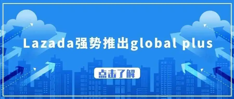 Lazada强势推出global plus运营模式;TikTok广告测品核心指标;TikTok跟品核心秘诀