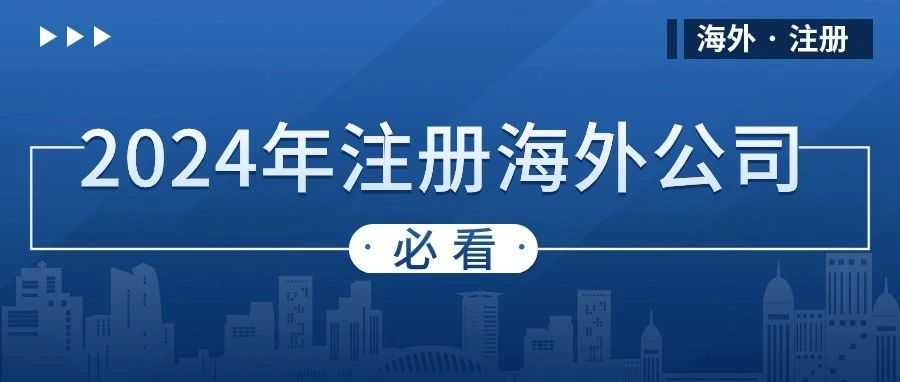 干货整理：2024年注册成立海外公司，需要考虑清楚这7点！