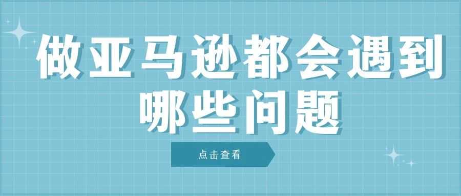 做亚马逊都会遇到哪些问题