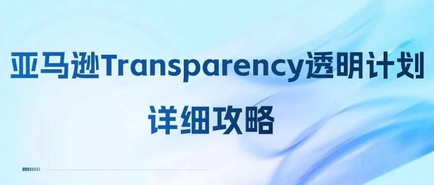 亚马逊Transparency透明计划详细攻略，助力卖家Prime Day业绩涨不停！