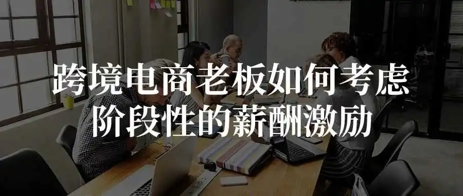 跨境电商老板如何考虑阶段性的薪酬激励?