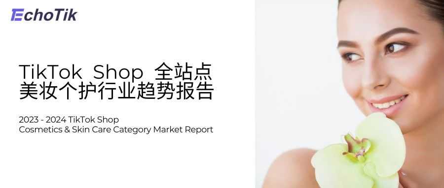 行业首发｜TikTok Shop全球美妆个护行业市场分析报告（2023-2024上半年）—— EchoTik