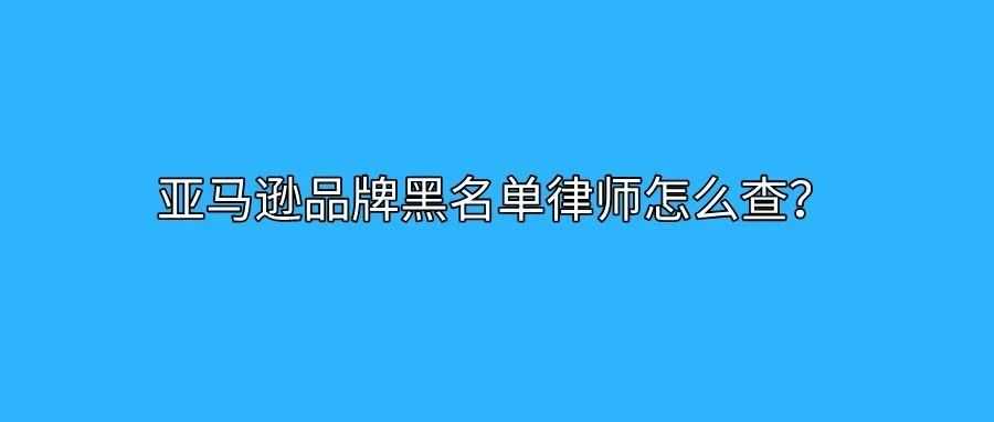 亚马逊品牌黑名单律师怎么查？