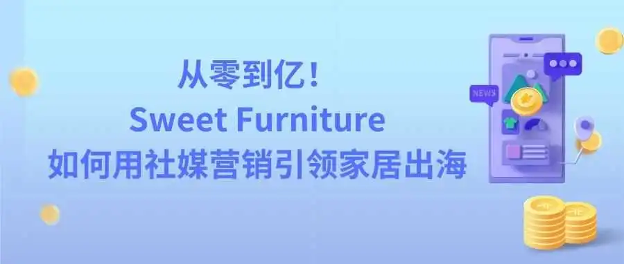 从零到亿!Sweet Furniture如何用社媒营销引领家居出海