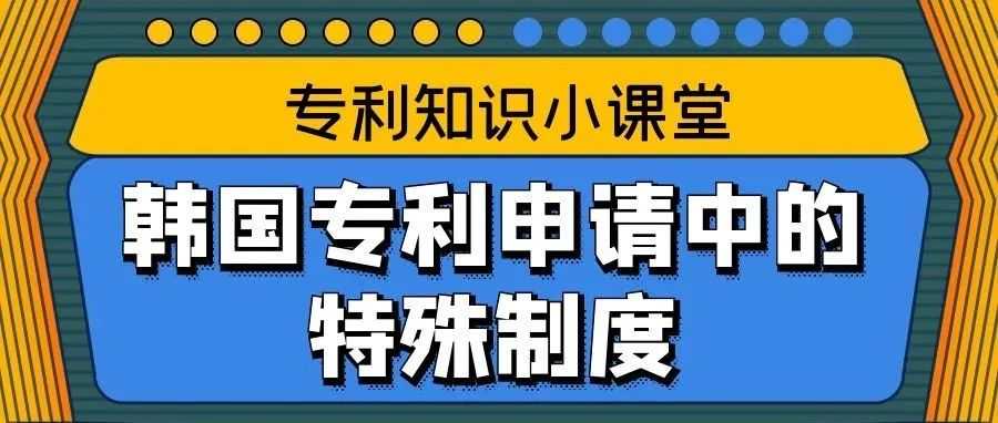 【专利知识小课堂】韩国专利申请中的特殊制度