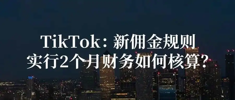 TikTok：新佣金规则实行2个月，财务如何核算？
