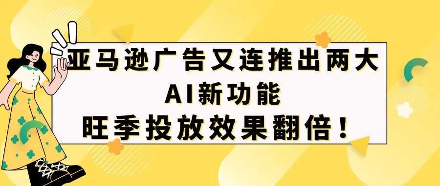 亚马逊广告又连推出两大AI新功能！旺季投放效果翻倍！