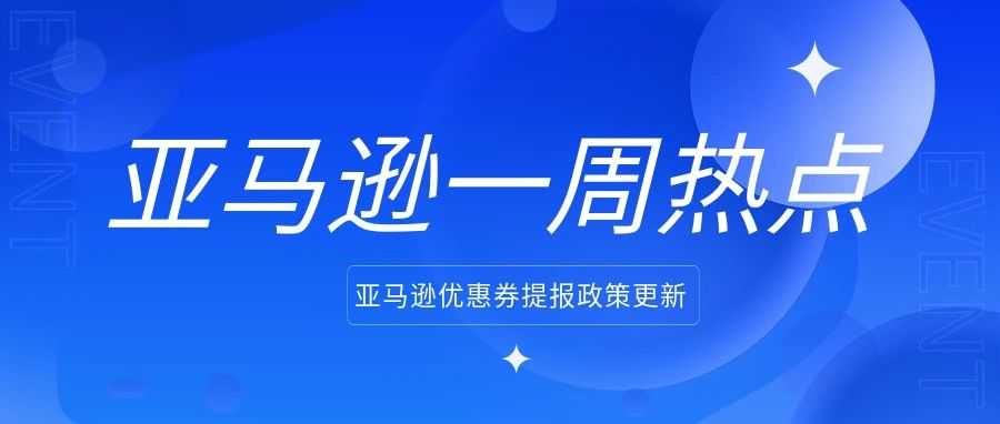 亚马逊优惠券提报政策更新；亚马逊卖家周末支持开Case了