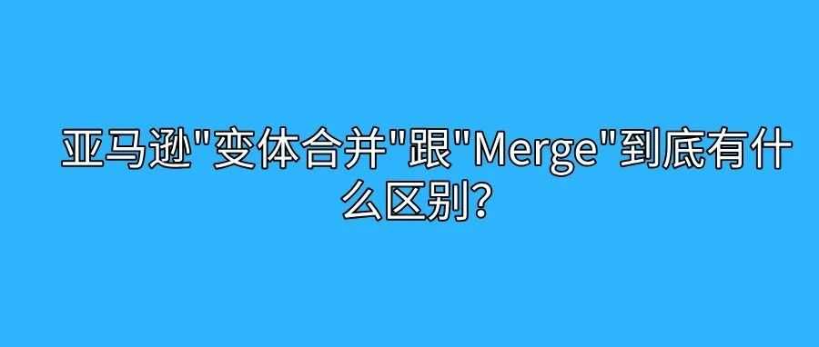 亚马逊"变体合并"跟"Merge"到底有什么区别？