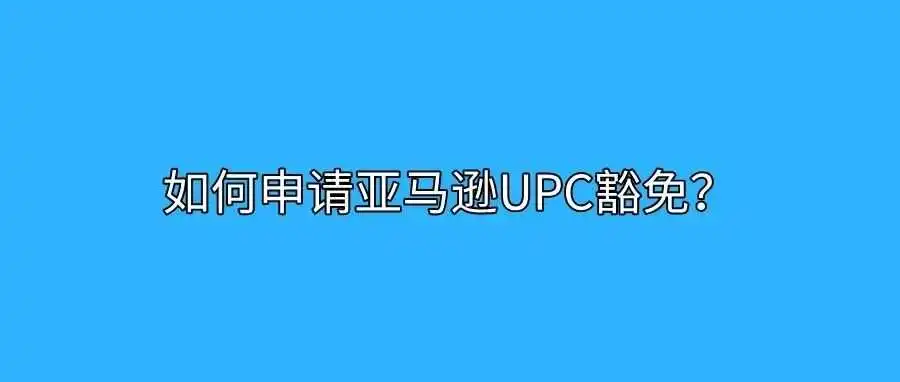 如何申请亚马逊UPC豁免?操作指南来了!