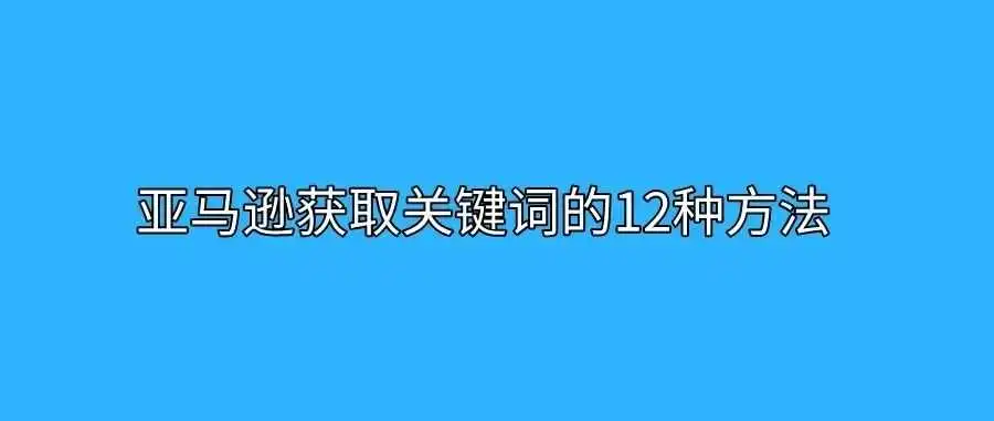 亚马逊获取关键词的渠道有哪些?亚马逊获取关键词的12种方法