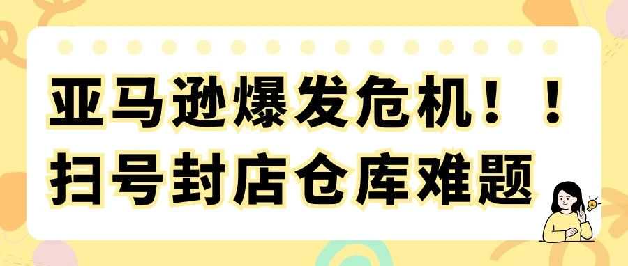 亚马逊爆发危机！！扫号封店仓库难题