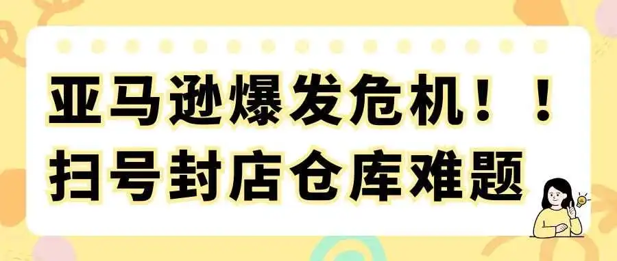 亚马逊爆发危机!!扫号封店仓库难题