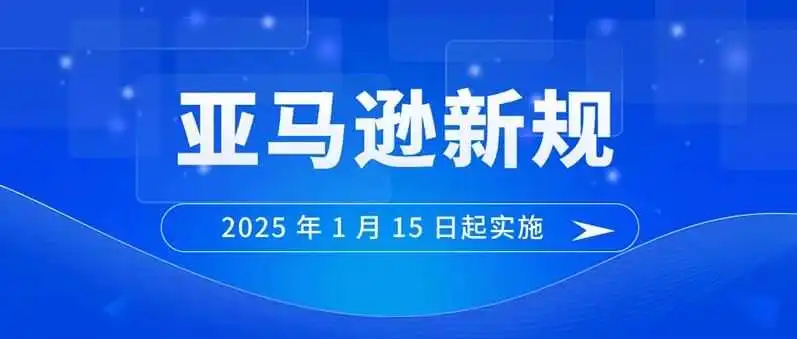 亚马逊又发布新规！从2025年1月15日起正式实施