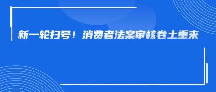新一轮消费者法案审核来袭!大规模扫号已经开始