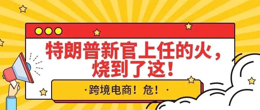 跨境电商！危！特朗普新官上任的火，烧到了这！