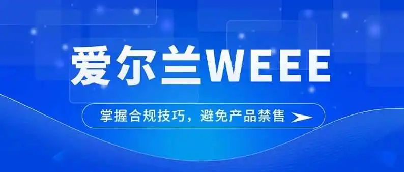 禁售风险！卖家如何完成爱尔兰WEEE合规？