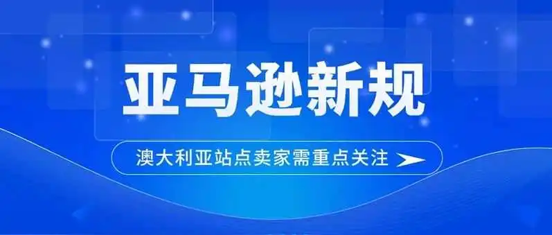 注意！距亚马逊澳大利亚站新规的合规截止时间不足 10 天，违规即下架