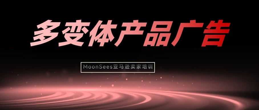 亚马逊多变体广告：如何精准选出主推款，把钱花在刀刃上？