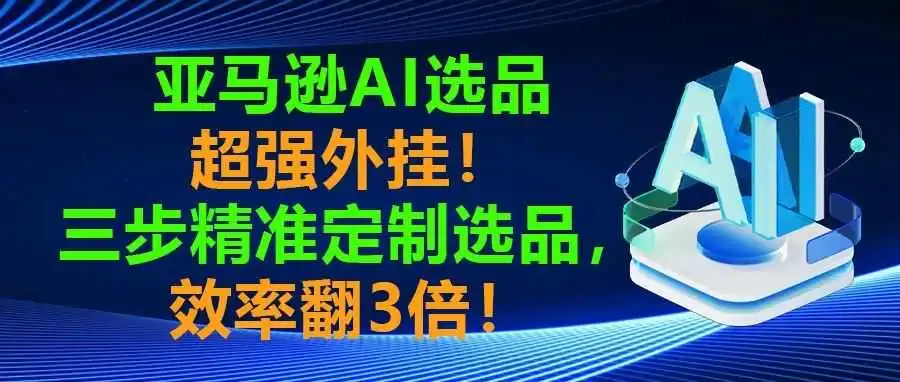 亚马逊AI选品超强外挂!三步精准定制选品,效率翻3倍!