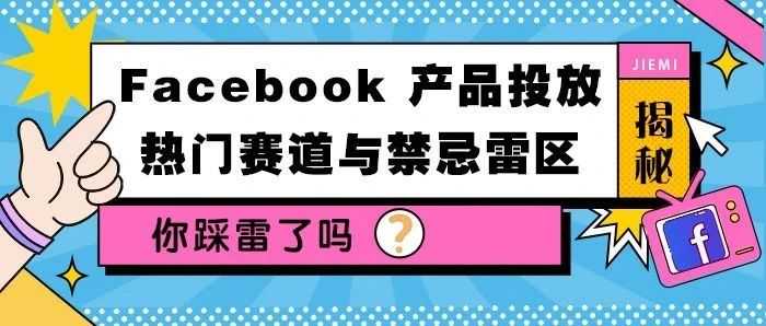 揭秘！Facebook 产品投放热门赛道与禁忌雷区，你踩雷了吗？