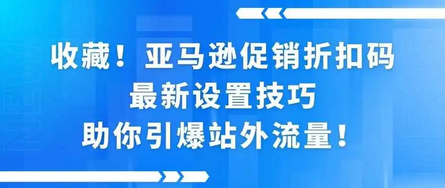 收藏!亚马逊促销折扣码最新设置技巧,助你引爆站外流量!