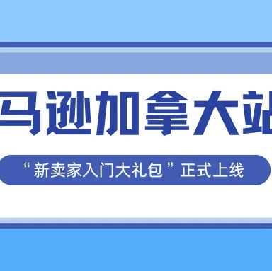 亚马逊加拿大站“新卖家入门大礼包”正式上线，超7万加元福利等您领取！