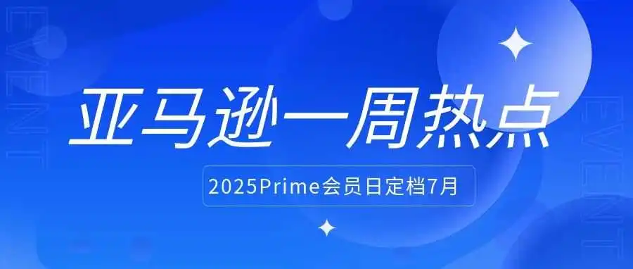 前台将展示关税成本,亚马逊发文回应;2025年亚马逊Prime会员日定档七月